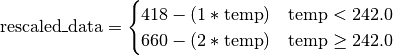 \text{rescaled\_data} =
\begin{cases}
    418 - (1 * \text{temp}) & \text{temp} < 242.0 \\
    660 - (2 * \text{temp}) & \text{temp}\ge 242.0
 \end{cases}