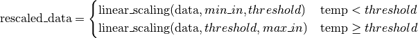 \text{rescaled\_data} =
\begin{cases}
    \text{linear\_scaling}(\text{data}, min\_in, threshold) & \text{temp} < threshold \\
    \text{linear\_scaling}(\text{data}, threshold, max\_in) & \text{temp}\ge threshold
 \end{cases}